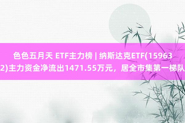 色色五月天 ETF主力榜 | 纳斯达克ETF(159632)主力资金净流出1471.55万元，居全市集第一梯队