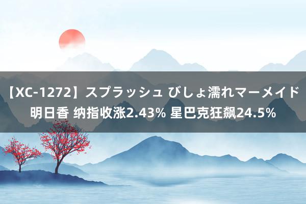 【XC-1272】スプラッシュ びしょ濡れマーメイド 明日香 纳指收涨2.43% 星巴克狂飙24.5%