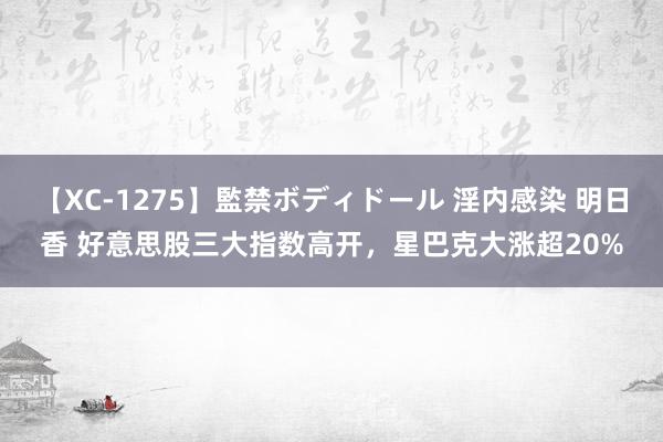 【XC-1275】監禁ボディドール 淫内感染 明日香 好意思股三大指数高开，星巴克大涨超20%