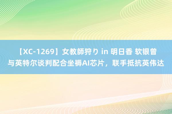 【XC-1269】女教師狩り in 明日香 软银曾与英特尔谈判配合坐褥AI芯片，联手抵抗英伟达