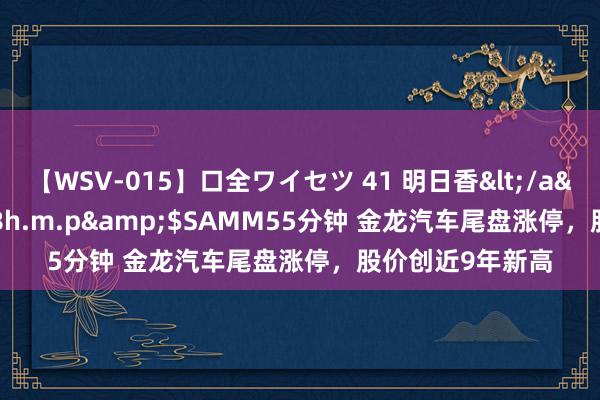 【WSV-015】口全ワイセツ 41 明日香</a>2003-07-18h.m.p&$SAMM55分钟 金龙汽车尾盘涨停，股价创近9年新高