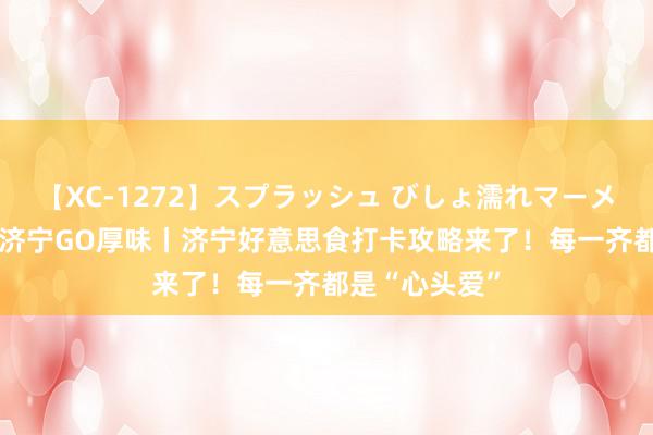 【XC-1272】スプラッシュ びしょ濡れマーメイド 明日香 济宁GO厚味丨济宁好意思食打卡攻略来了！每一齐都是“心头爱”