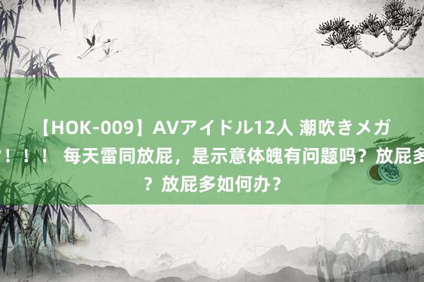 【HOK-009】AVアイドル12人 潮吹きメガファック！！！ 每天雷同放屁，是示意体魄有问题吗？放屁多如何办？