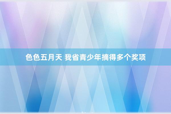 色色五月天 我省青少年摘得多个奖项