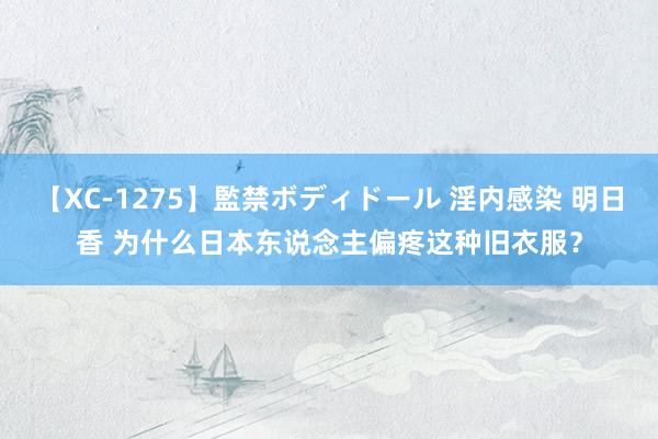 【XC-1275】監禁ボディドール 淫内感染 明日香 为什么日本东说念主偏疼这种旧衣服？