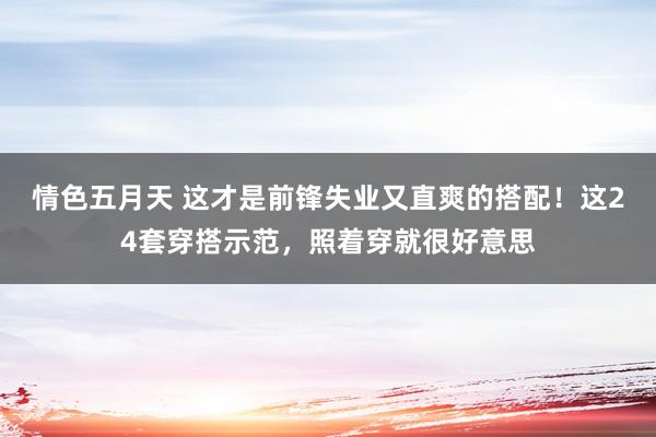 情色五月天 这才是前锋失业又直爽的搭配！这24套穿搭示范，照着穿就很好意思