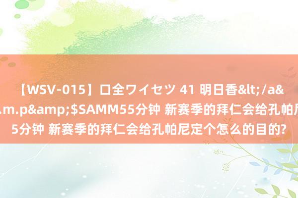 【WSV-015】口全ワイセツ 41 明日香</a>2003-07-18h.m.p&$SAMM55分钟 新赛季的拜仁会给孔帕尼定个怎么的目的?