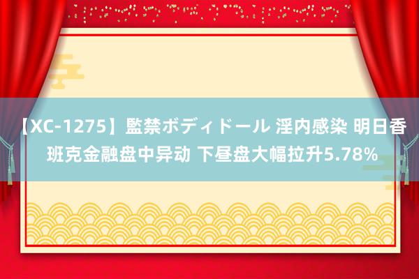 【XC-1275】監禁ボディドール 淫内感染 明日香 班克金融盘中异动 下昼盘大幅拉升5.78%