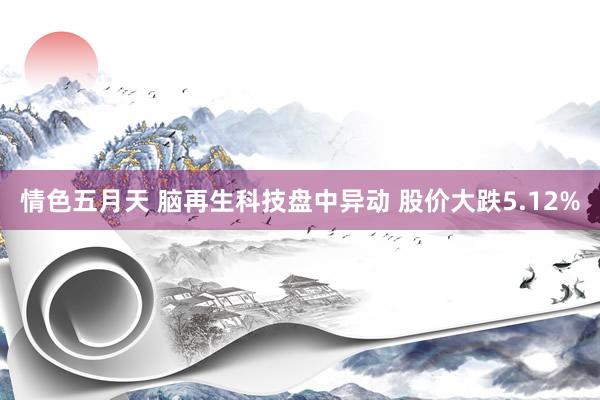 情色五月天 脑再生科技盘中异动 股价大跌5.12%