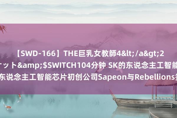 【SWD-166】THE巨乳女教師4</a>2006-03-22ドリームチケット&$SWITCH104分钟 SK的东说念主工智能芯片初创公司Sapeon与Rebellions签署了消除契约