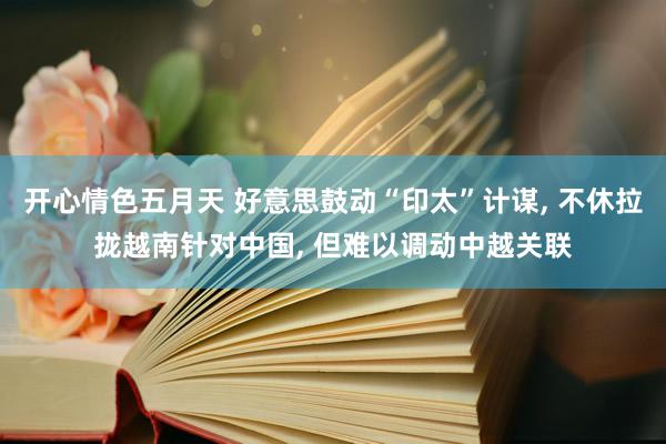 开心情色五月天 好意思鼓动“印太”计谋, 不休拉拢越南针对中国, 但难以调动中越关联