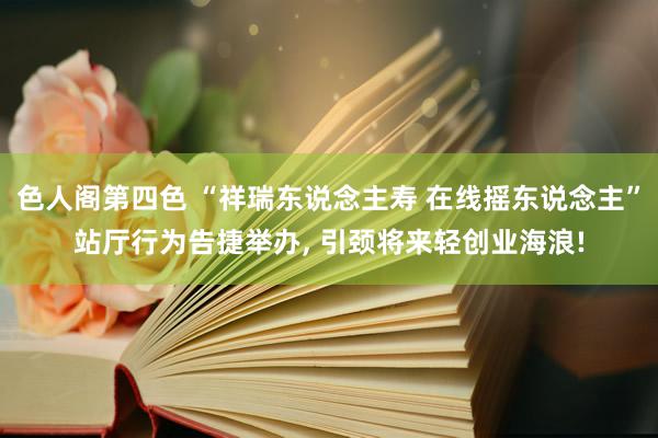 色人阁第四色 “祥瑞东说念主寿 在线摇东说念主”站厅行为告捷举办, 引颈将来轻创业海浪!