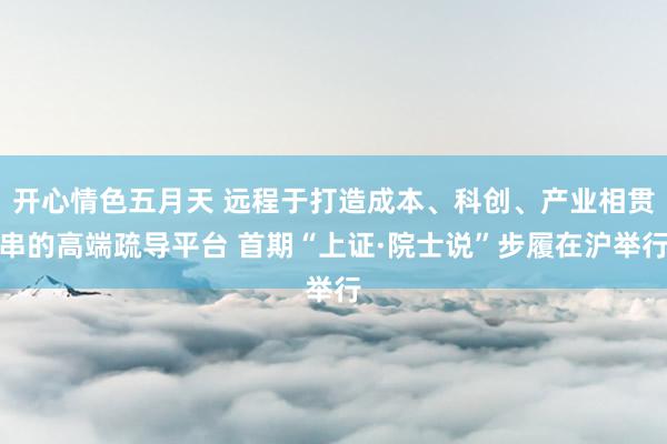 开心情色五月天 远程于打造成本、科创、产业相贯串的高端疏导平台 首期“上证·院士说”步履在沪举行