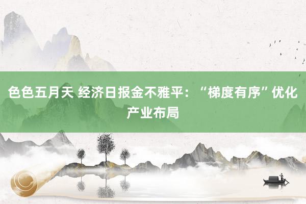 色色五月天 经济日报金不雅平：“梯度有序”优化产业布局