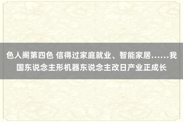 色人阁第四色 信得过家庭就业、智能家居……我国东说念主形机器东说念主改日产业正成长