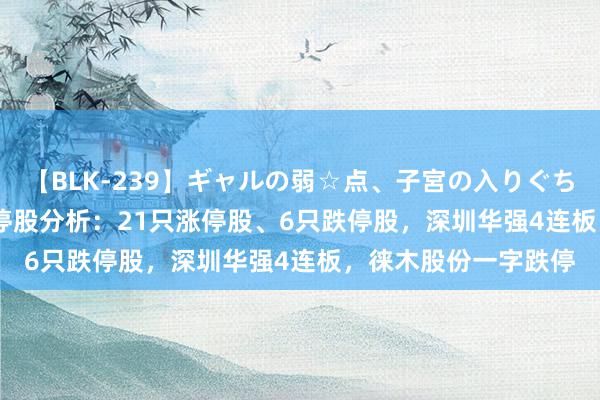 【BLK-239】ギャルの弱☆点、子宮の入りぐちぃ EMIRI 午间涨跌停股分析：21只涨停股、6只跌停股，深圳华强4连板，徕木股份一字跌停