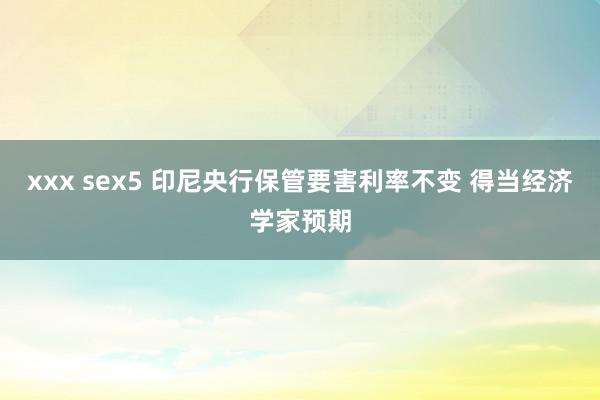 xxx sex5 印尼央行保管要害利率不变 得当经济学家预期