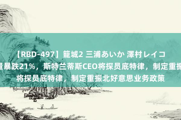 【RBD-497】籠城2 三浦あいか 澤村レイコ ASUKA 二季度销量暴跌21%，斯特兰蒂斯CEO将探员底特律，制定重振北好意思业务政策