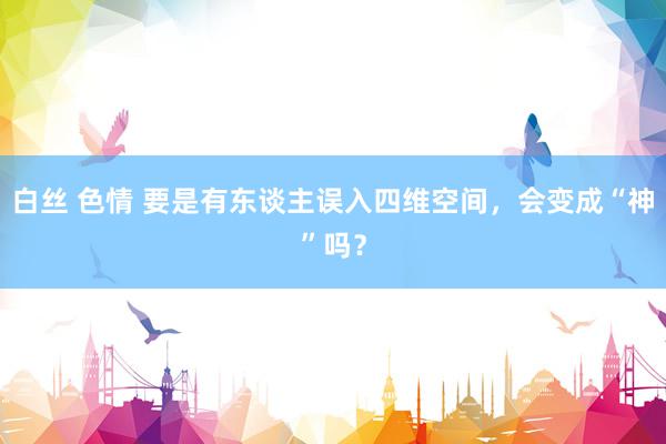 白丝 色情 要是有东谈主误入四维空间，会变成“神”吗？