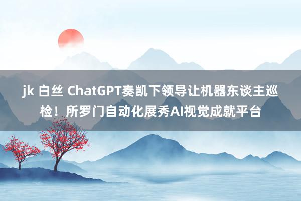 jk 白丝 ChatGPT奏凯下领导让机器东谈主巡检！所罗门自动化展秀AI视觉成就平台