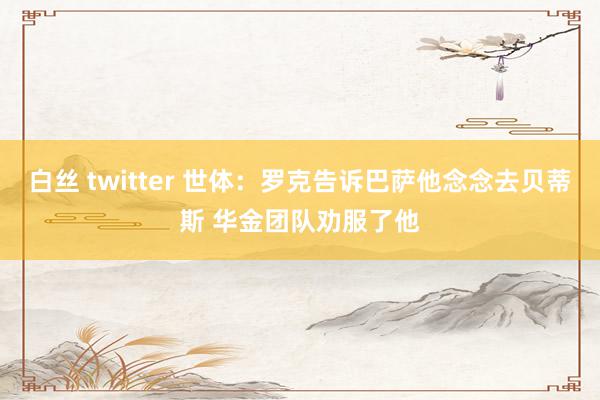 白丝 twitter 世体：罗克告诉巴萨他念念去贝蒂斯 华金团队劝服了他