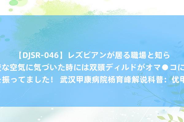 【DJSR-046】レズビアンが居る職場と知らずに来た私（ノンケ） 変な空気に気づいた時には双頭ディルドがオマ●コに挿入されて腰を振ってました！ 武汉甲康病院杨育峰解说科普：优甲乐的反作用谢绝忽视，一些忠告漠视保藏！