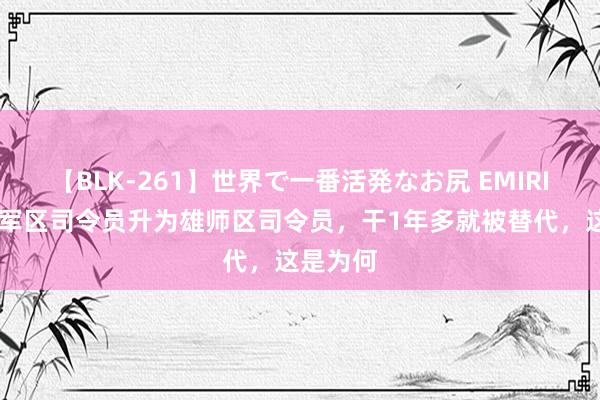 【BLK-261】世界で一番活発なお尻 EMIRI 他从省军区司令员升为雄师区司令员，干1年多就被替代，这是为何