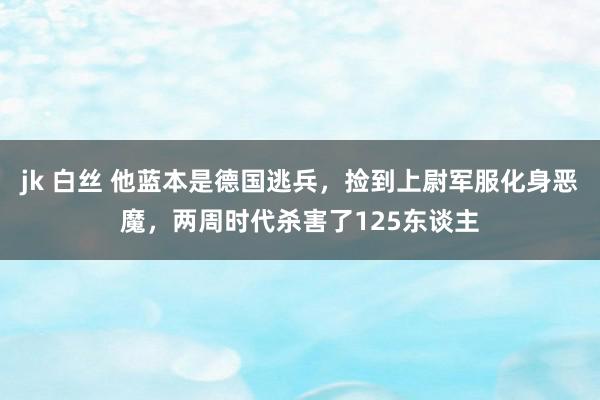 jk 白丝 他蓝本是德国逃兵，捡到上尉军服化身恶魔，两周时代杀害了125东谈主