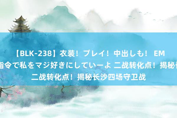 【BLK-238】衣装！プレイ！中出しも！ EMIRIのつぶやき指令で私をマジ好きにしていーよ 二战转化点！揭秘长沙四场守卫战