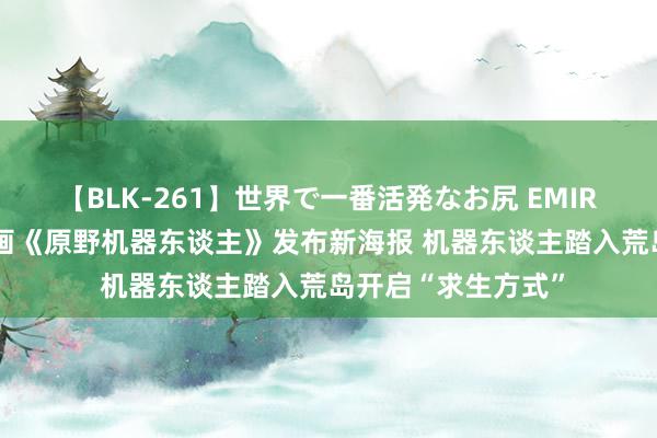 【BLK-261】世界で一番活発なお尻 EMIRI 可人！梦工场动画《原野机器东谈主》发布新海报 机器东谈主踏入荒岛开启“求生方式”