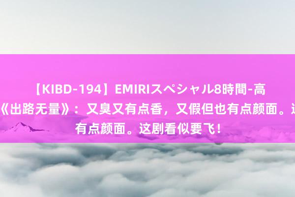 【KIBD-194】EMIRIスペシャル8時間-高画質-特別編 《出路无量》：又臭又有点香，又假但也有点颜面。这剧看似要飞！