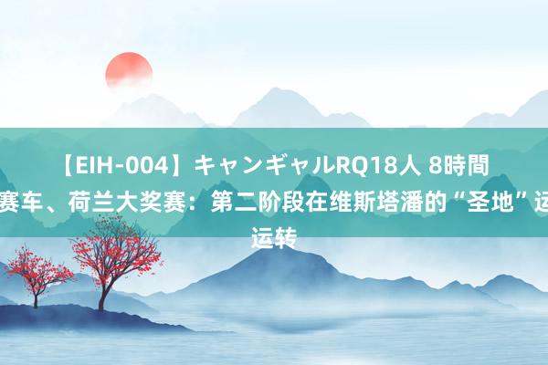 【EIH-004】キャンギャルRQ18人 8時間 F1赛车、荷兰大奖赛：第二阶段在维斯塔潘的“圣地”运转