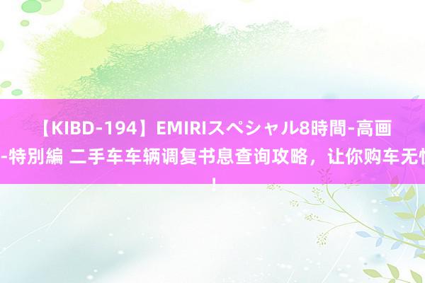 【KIBD-194】EMIRIスペシャル8時間-高画質-特別編 二手车车辆调复书息查询攻略，让你购车无忧！