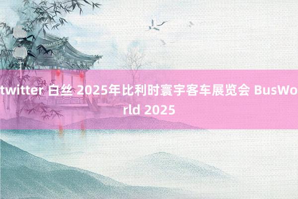 twitter 白丝 2025年比利时寰宇客车展览会 BusWorld 2025