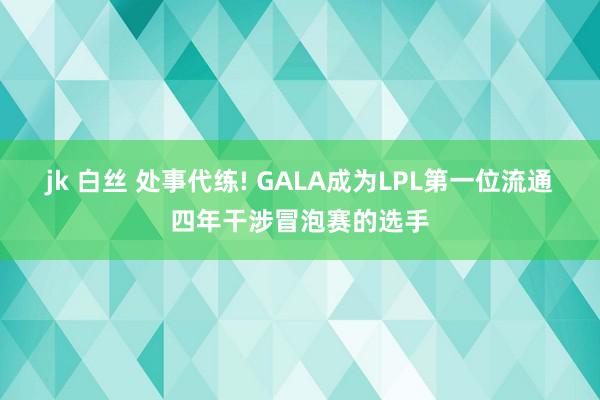 jk 白丝 处事代练! GALA成为LPL第一位流通四年干涉冒泡赛的选手