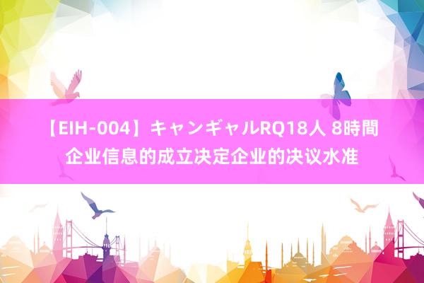 【EIH-004】キャンギャルRQ18人 8時間 企业信息的成立决定企业的决议水准