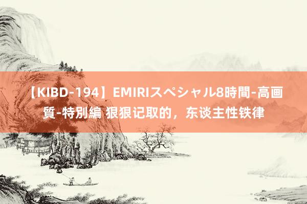 【KIBD-194】EMIRIスペシャル8時間-高画質-特別編 狠狠记取的，东谈主性铁律