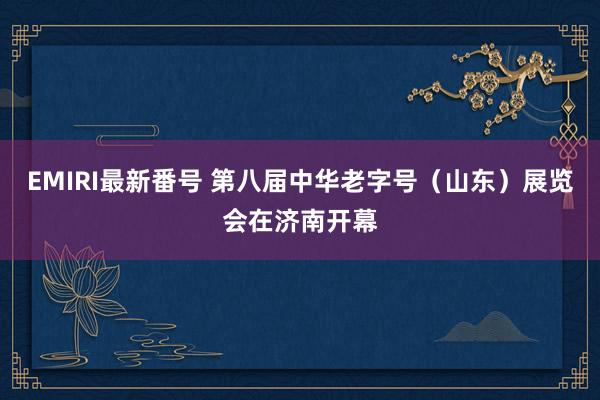 EMIRI最新番号 第八届中华老字号（山东）展览会在济南开幕