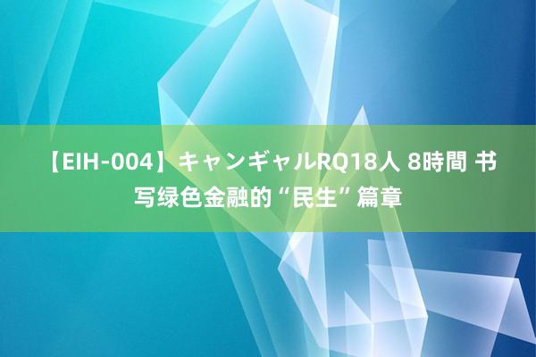 【EIH-004】キャンギャルRQ18人 8時間 书写绿色金融的“民生”篇章