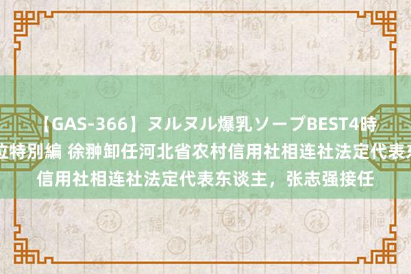 【GAS-366】ヌルヌル爆乳ソープBEST4時間 マットSEX騎乗位特別編 徐翀卸任河北省农村信用社相连社法定代表东谈主，张志强接任