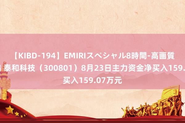 【KIBD-194】EMIRIスペシャル8時間-高画質-特別編 泰和科技（300801）8月23日主力资金净买入159.07万元