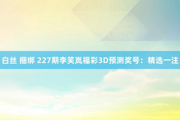 白丝 捆绑 227期李笑岚福彩3D预测奖号：精选一注