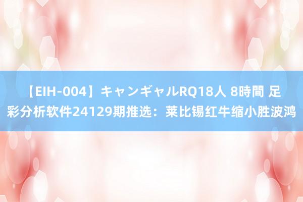 【EIH-004】キャンギャルRQ18人 8時間 足彩分析软件24129期推选：莱比锡红牛缩小胜波鸿