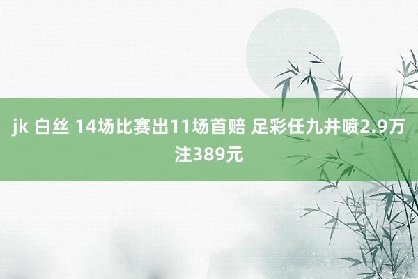 jk 白丝 14场比赛出11场首赔 足彩任九井喷2.9万注389元