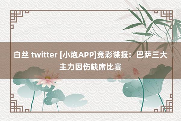 白丝 twitter [小炮APP]竞彩谍报：巴萨三大主力因伤缺席比赛