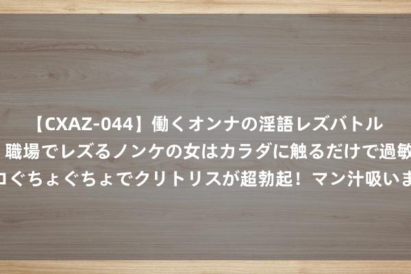 【CXAZ-044】働くオンナの淫語レズバトル DX 20シーン 4時間 職場でレズるノンケの女はカラダに触るだけで過敏に反応し、オマ○コぐちょぐちょでクリトリスが超勃起！マン汁吸いまくるとソリながらイキまくり！！ 古代深夜为啥要击柝，酣畅休眠不好吗？古东谈主的忠良令东谈主信服