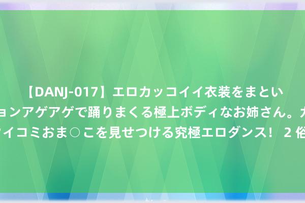 【DANJ-017】エロカッコイイ衣装をまとい、エグイポーズでテンションアゲアゲで踊りまくる極上ボディなお姉さん。ガンガンに腰を振り、クイコミおま○こを見せつける究極エロダンス！ 2 俗话“无怨不可妻子，无仇不可父子”，你可知说念为什么会这么说？