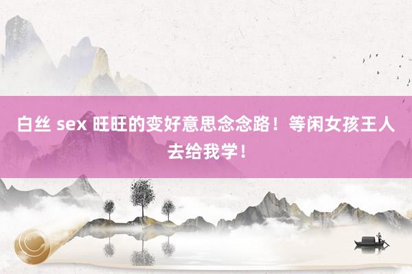 白丝 sex 旺旺的变好意思念念路！等闲女孩王人去给我学！