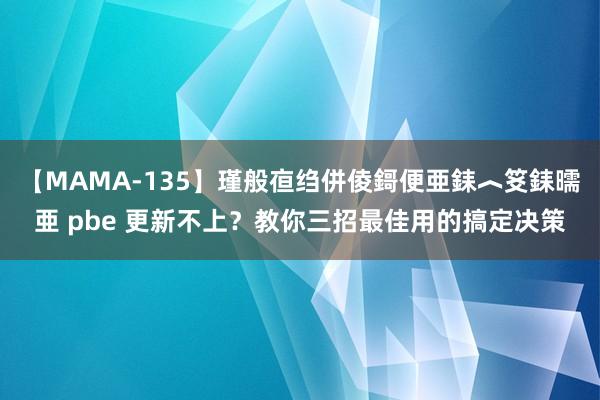 【MAMA-135】瑾般亱绉併倰鎶便亜銇︿笅銇曘亜 pbe 更新不上？教你三招最佳用的搞定决策