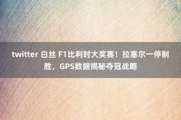 twitter 白丝 F1比利时大奖赛！拉塞尔一停制胜，GPS数据揭秘夺冠战略